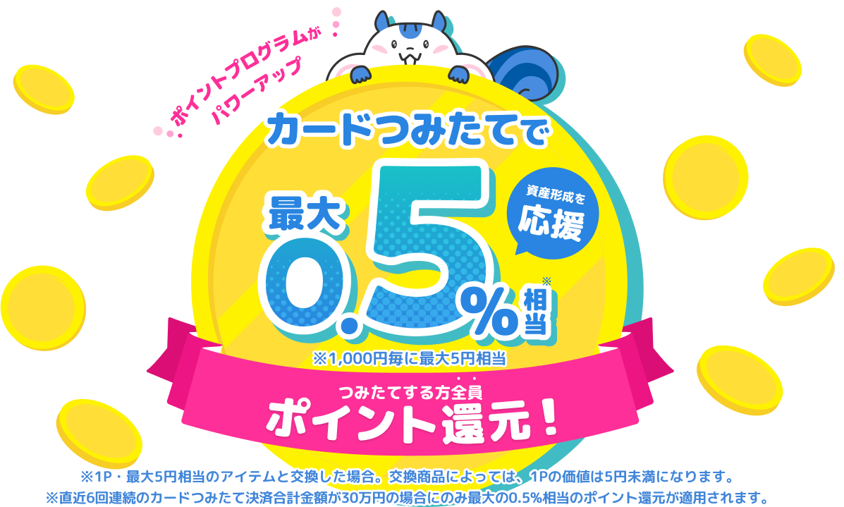 ポイントプログラムがパワーアップ!資産形成を応援。つみたてする方全員にカードつみたてで最大0.5%※相当ポイント還元!※1P・5円相当のアイテムと交換した場合